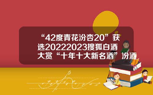 “42度青花汾杏20”获选20222023搜狐白酒大赏“十年十大新名酒”汾酒股份公司产品图片【前列康】