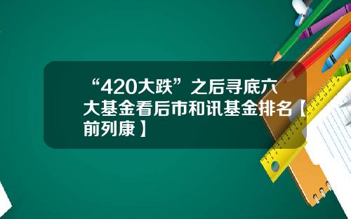 “420大跌”之后寻底六大基金看后市和讯基金排名【前列康】