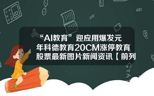 “AI教育”迎应用爆发元年科德教育20CM涨停教育股票最新图片新闻资讯【前列康】