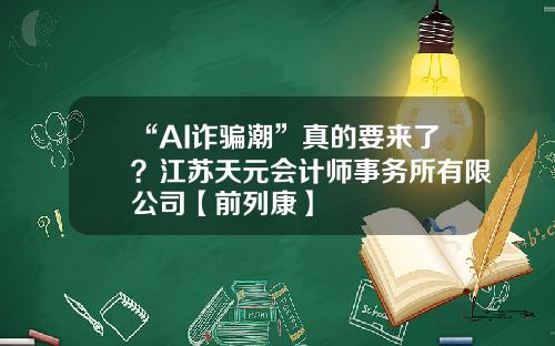 “AI诈骗潮”真的要来了?江苏天元会计师事务所有限公司【前列康】