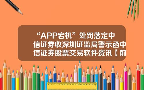 “APP宕机”处罚落定中信证券收深圳证监局警示函中信证券股票交易软件资讯【前列康】
