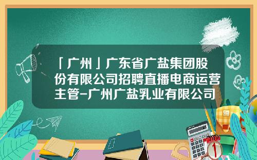 「广州」广东省广盐集团股份有限公司招聘直播电商运营主管-广州广盐乳业有限公司