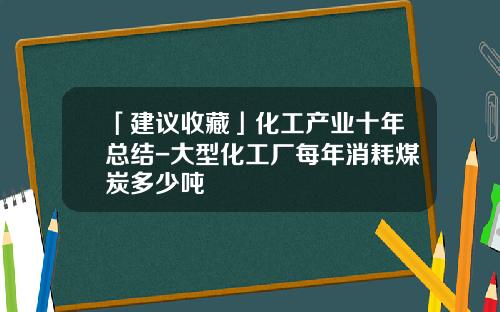 「建议收藏」化工产业十年总结-大型化工厂每年消耗煤炭多少吨