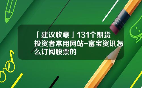 「建议收藏」131个期货投资者常用网站-富宝资讯怎么订阅股票的
