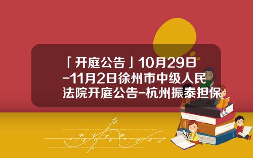 「开庭公告」10月29日-11月2日徐州市中级人民法院开庭公告-杭州振泰担保有限公司