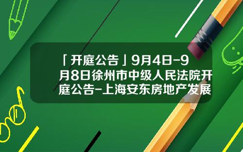 「开庭公告」9月4日-9月8日徐州市中级人民法院开庭公告-上海安东房地产发展有限公司