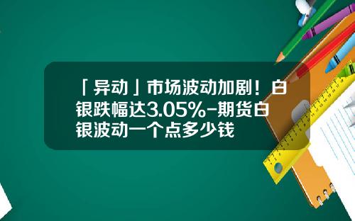「异动」市场波动加剧！白银跌幅达3.05%-期货白银波动一个点多少钱
