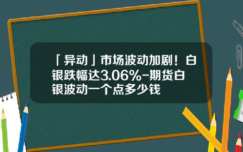 「异动」市场波动加剧！白银跌幅达3.06%-期货白银波动一个点多少钱