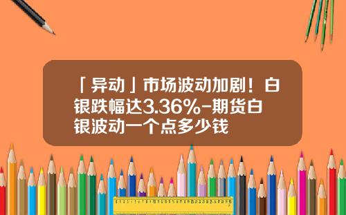 「异动」市场波动加剧！白银跌幅达3.36%-期货白银波动一个点多少钱