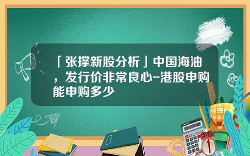 「张撑新股分析」中国海油，发行价非常良心-港股申购能申购多少