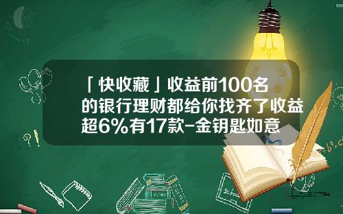 「快收藏」收益前100名的银行理财都给你找齐了收益超6%有17款-金钥匙如意组合最低收益是多少钱