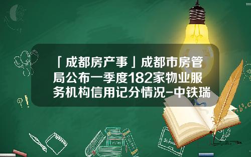 「成都房产事」成都市房管局公布一季度182家物业服务机构信用记分情况-中铁瑞城自贡房地产开发有限公司