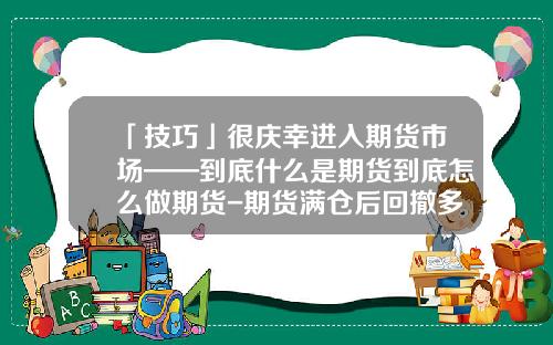 「技巧」很庆幸进入期货市场——到底什么是期货到底怎么做期货-期货满仓后回撤多少点爆仓