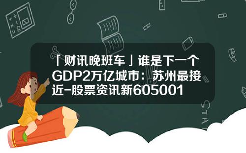 「财讯晚班车」谁是下一个GDP2万亿城市：苏州最接近-股票资讯新605001