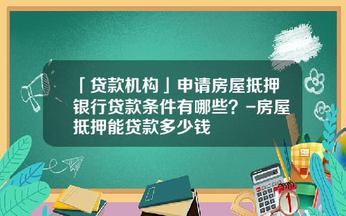 「贷款机构」申请房屋抵押银行贷款条件有哪些？-房屋抵押能贷款多少钱