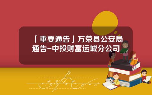 「重要通告」万荣县公安局通告-中投财富运城分公司