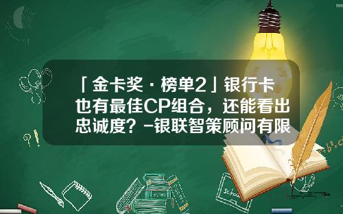 「金卡奖·榜单2」银行卡也有最佳CP组合，还能看出忠诚度？-银联智策顾问有限公司地址