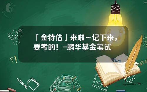 「金特估」来啦～记下来，要考的！-鹏华基金笔试