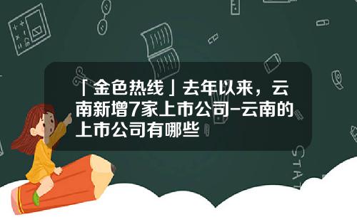 「金色热线」去年以来，云南新增7家上市公司-云南的上市公司有哪些