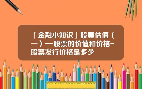 「金融小知识」股票估值（一）--股票的价值和价格-股票发行价格是多少