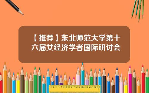 【推荐】东北师范大学第十六届女经济学者国际研讨会