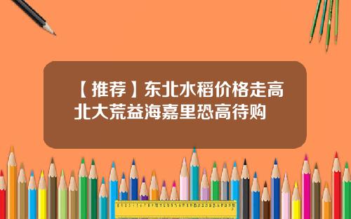 【推荐】东北水稻价格走高北大荒益海嘉里恐高待购