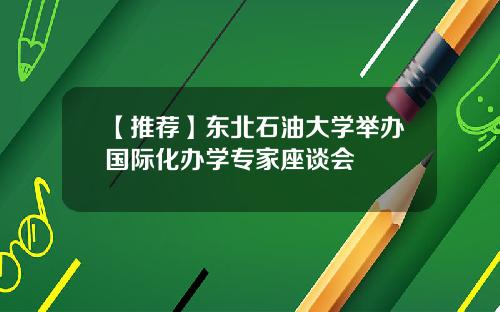 【推荐】东北石油大学举办国际化办学专家座谈会