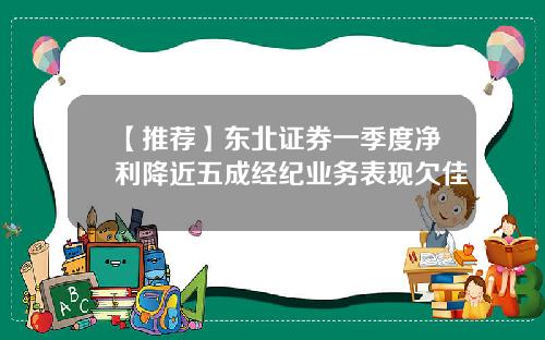 【推荐】东北证券一季度净利降近五成经纪业务表现欠佳