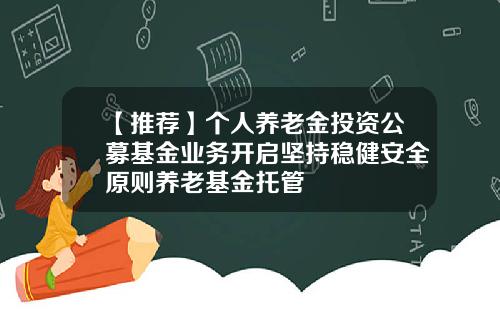 【推荐】个人养老金投资公募基金业务开启坚持稳健安全原则养老基金托管