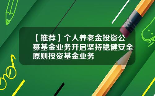 【推荐】个人养老金投资公募基金业务开启坚持稳健安全原则投资基金业务