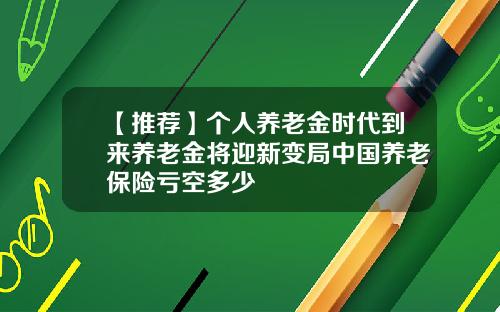【推荐】个人养老金时代到来养老金将迎新变局中国养老保险亏空多少