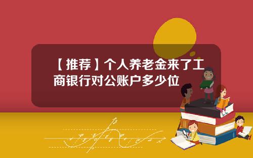 【推荐】个人养老金来了工商银行对公账户多少位