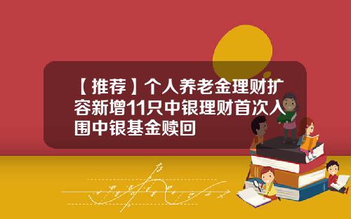 【推荐】个人养老金理财扩容新增11只中银理财首次入围中银基金赎回