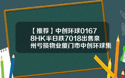 【推荐】中创环球01678HK半日跌7018出售泉州亏损物业厦门市中创环球集团有限公司