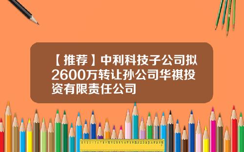 【推荐】中利科技子公司拟2600万转让孙公司华祺投资有限责任公司