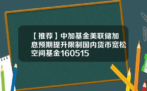 【推荐】中加基金美联储加息预期提升限制国内货币宽松空间基金160515