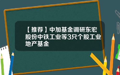 【推荐】中加基金调研东宏股份中铁工业等3只个股工业地产基金