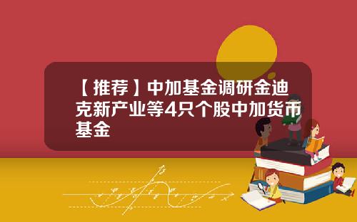 【推荐】中加基金调研金迪克新产业等4只个股中加货币基金