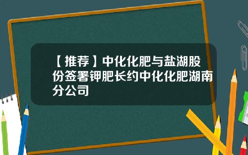 【推荐】中化化肥与盐湖股份签署钾肥长约中化化肥湖南分公司