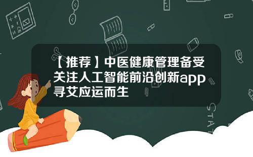 【推荐】中医健康管理备受关注人工智能前沿创新app寻艾应运而生