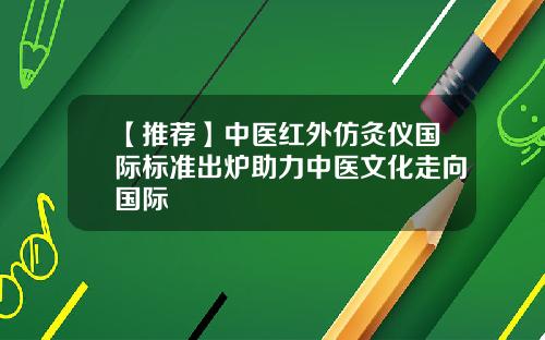 【推荐】中医红外仿灸仪国际标准出炉助力中医文化走向国际