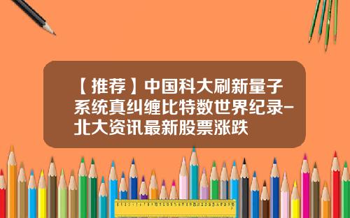 【推荐】中国科大刷新量子系统真纠缠比特数世界纪录-北大资讯最新股票涨跌