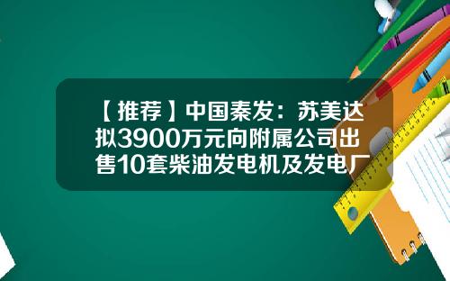 【推荐】中国秦发：苏美达拟3900万元向附属公司出售10套柴油发电机及发电厂配套设备-中国秦发集团有限公司