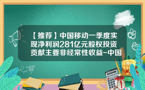 【推荐】中国移动一季度实现净利润281亿元股权投资贡献主要非经常性收益-中国移动公司利润