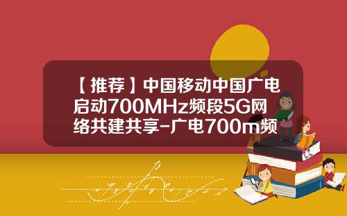【推荐】中国移动中国广电启动700MHz频段5G网络共建共享-广电700m频段是多少