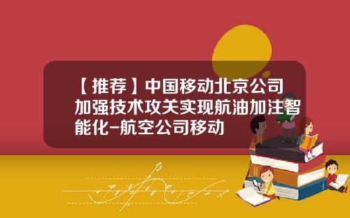 【推荐】中国移动北京公司加强技术攻关实现航油加注智能化-航空公司移动