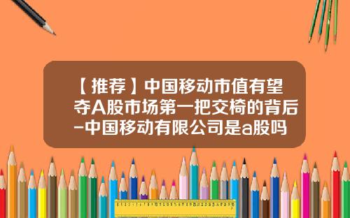 【推荐】中国移动市值有望夺A股市场第一把交椅的背后-中国移动有限公司是a股吗