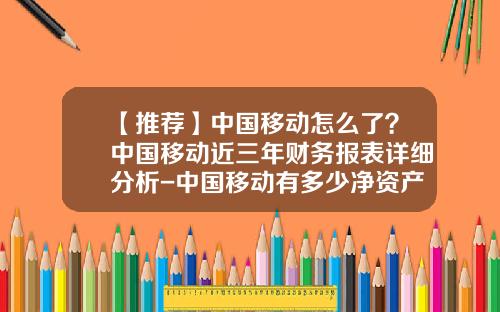 【推荐】中国移动怎么了？中国移动近三年财务报表详细分析-中国移动有多少净资产