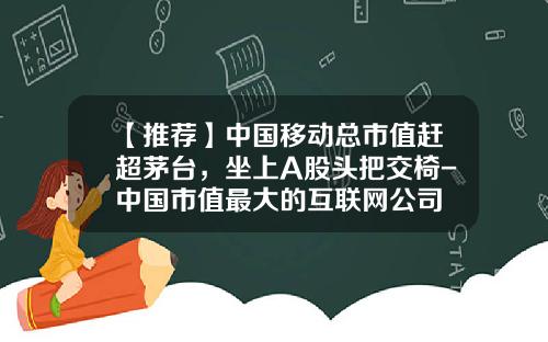 【推荐】中国移动总市值赶超茅台，坐上A股头把交椅-中国市值最大的互联网公司
