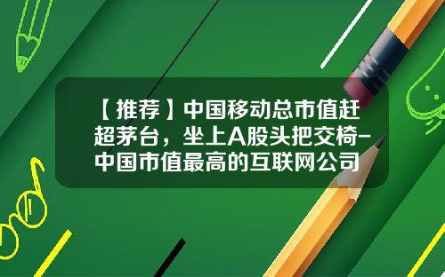 【推荐】中国移动总市值赶超茅台，坐上A股头把交椅-中国市值最高的互联网公司